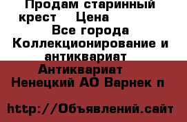 Продам старинный крест  › Цена ­ 20 000 - Все города Коллекционирование и антиквариат » Антиквариат   . Ненецкий АО,Варнек п.